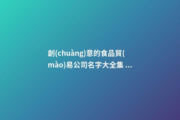 創(chuàng)意的食品貿(mào)易公司名字大全集 參照這類常見的好名字-第1張-公司起名-玄機派